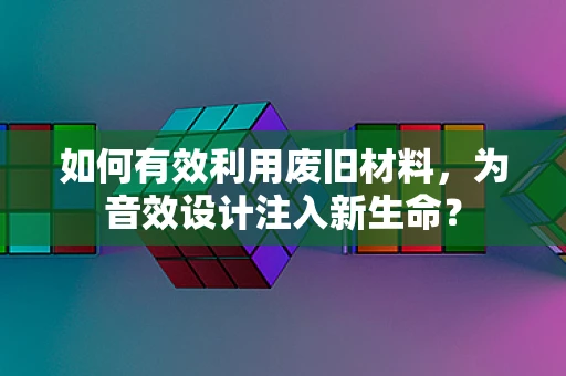 如何有效利用废旧材料，为音效设计注入新生命？