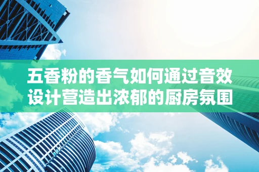 五香粉的香气如何通过音效设计营造出浓郁的厨房氛围？
