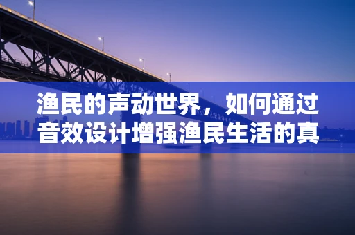 渔民的声动世界，如何通过音效设计增强渔民生活的真实感？
