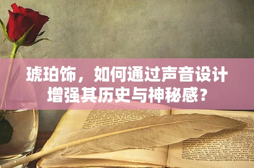 琥珀饰，如何通过声音设计增强其历史与神秘感？