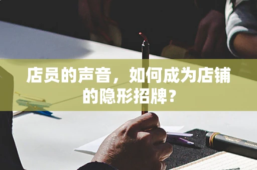 店员的声音，如何成为店铺的隐形招牌？