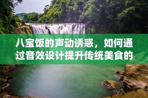 八宝饭的声动诱惑，如何通过音效设计提升传统美食的感官体验？