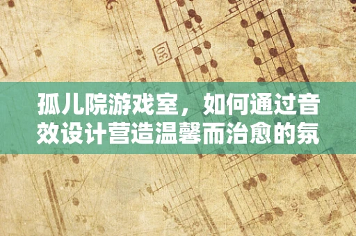 孤儿院游戏室，如何通过音效设计营造温馨而治愈的氛围？