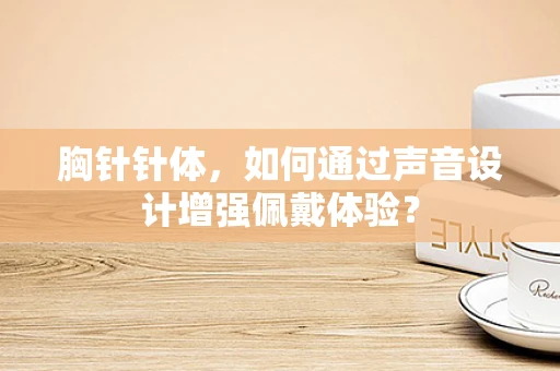 胸针针体，如何通过声音设计增强佩戴体验？