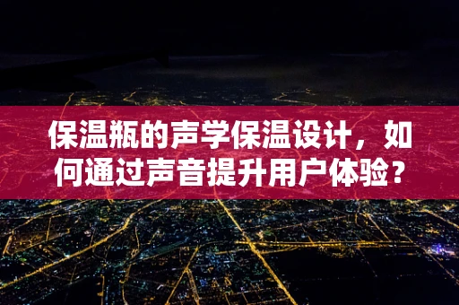 保温瓶的声学保温设计，如何通过声音提升用户体验？