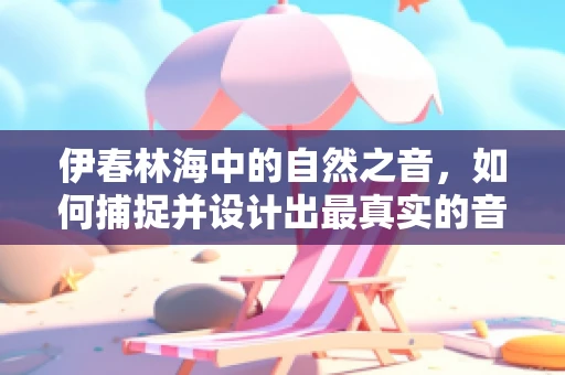 伊春林海中的自然之音，如何捕捉并设计出最真实的音效？