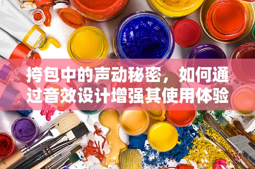 挎包中的声动秘密，如何通过音效设计增强其使用体验？