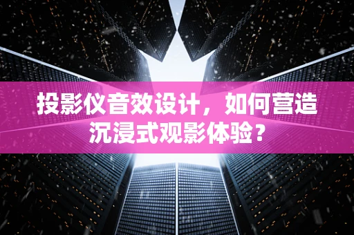 投影仪音效设计，如何营造沉浸式观影体验？