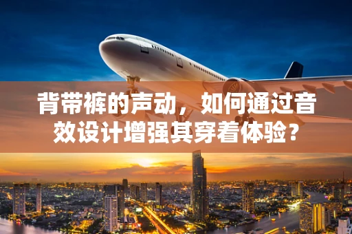 背带裤的声动，如何通过音效设计增强其穿着体验？