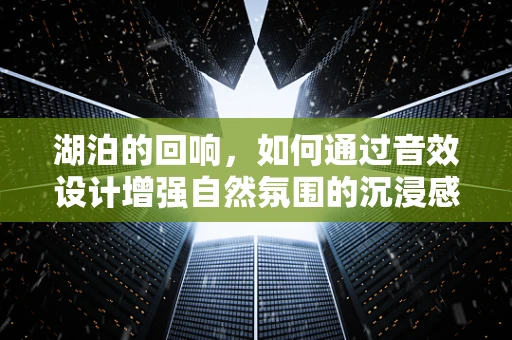 湖泊的回响，如何通过音效设计增强自然氛围的沉浸感？