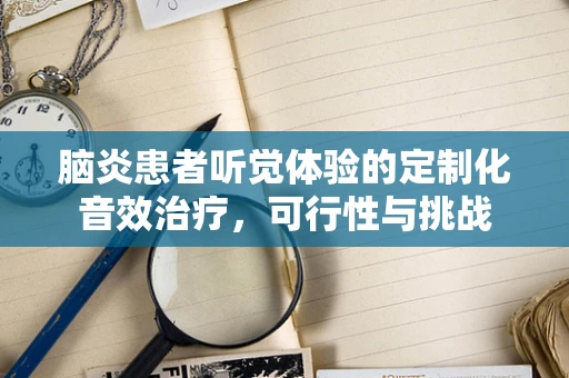脑炎患者听觉体验的定制化音效治疗，可行性与挑战