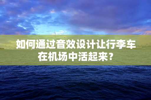 如何通过音效设计让行李车在机场中活起来？