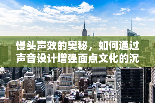 馒头声效的奥秘，如何通过声音设计增强面点文化的沉浸感？