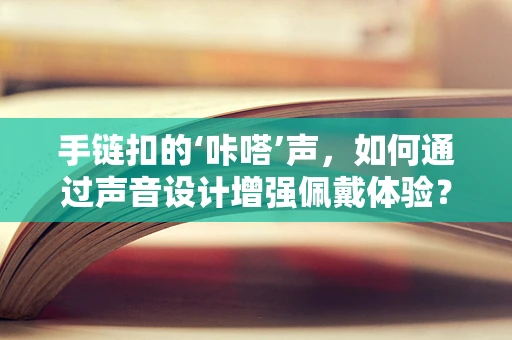 手链扣的‘咔嗒’声，如何通过声音设计增强佩戴体验？