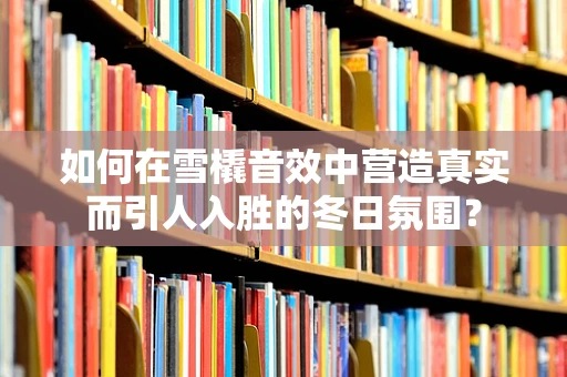 如何在雪橇音效中营造真实而引人入胜的冬日氛围？