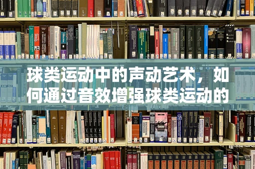 球类运动中的声动艺术，如何通过音效增强球类运动的沉浸感？