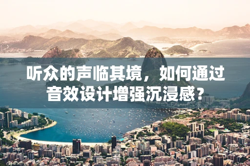 听众的声临其境，如何通过音效设计增强沉浸感？
