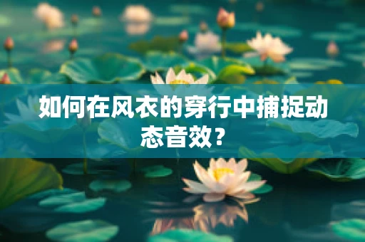 如何在风衣的穿行中捕捉动态音效？