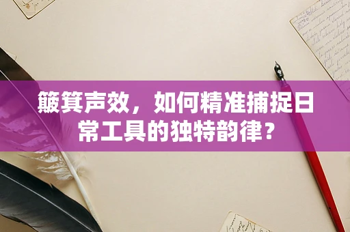 簸箕声效，如何精准捕捉日常工具的独特韵律？