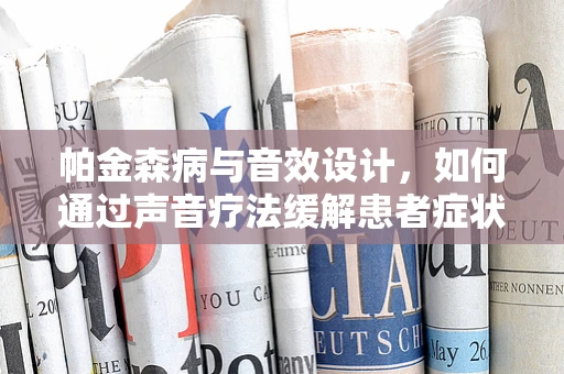 帕金森病与音效设计，如何通过声音疗法缓解患者症状？