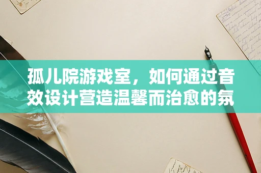 孤儿院游戏室，如何通过音效设计营造温馨而治愈的氛围？