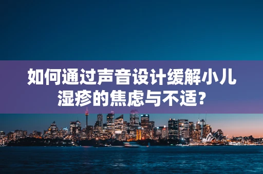 如何通过声音设计缓解小儿湿疹的焦虑与不适？