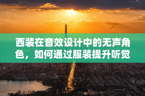 西装在音效设计中的无声角色，如何通过服装提升听觉体验？