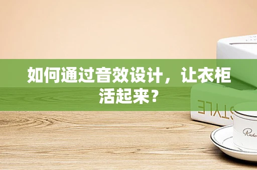 如何通过音效设计，让衣柜活起来？