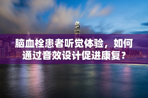 脑血栓患者听觉体验，如何通过音效设计促进康复？