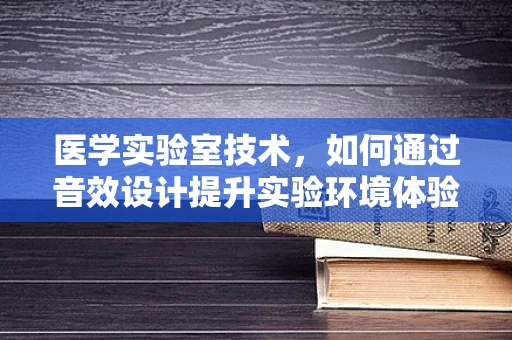 医学实验室技术，如何通过音效设计提升实验环境体验？