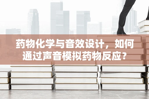 药物化学与音效设计，如何通过声音模拟药物反应？