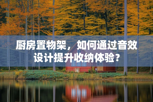厨房置物架，如何通过音效设计提升收纳体验？