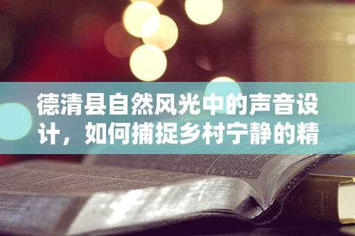 德清县自然风光中的声音设计，如何捕捉乡村宁静的精髓？