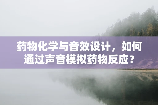 药物化学与音效设计，如何通过声音模拟药物反应？