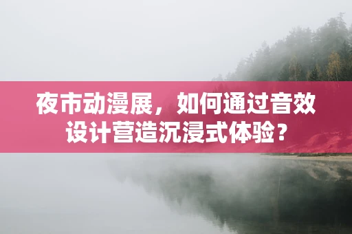 夜市动漫展，如何通过音效设计营造沉浸式体验？