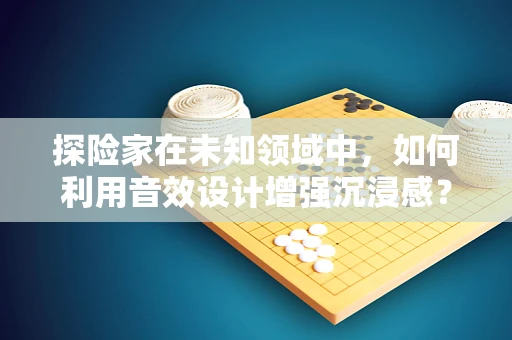探险家在未知领域中，如何利用音效设计增强沉浸感？