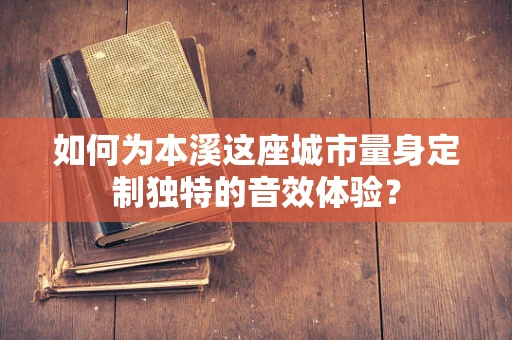 如何为本溪这座城市量身定制独特的音效体验？