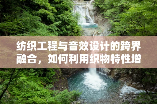 纺织工程与音效设计的跨界融合，如何利用织物特性增强音频体验？