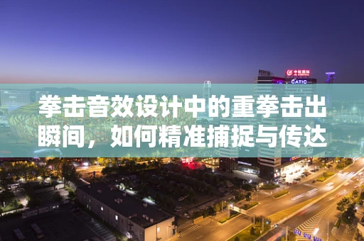 拳击音效设计中的重拳击出瞬间，如何精准捕捉与传达力量感？