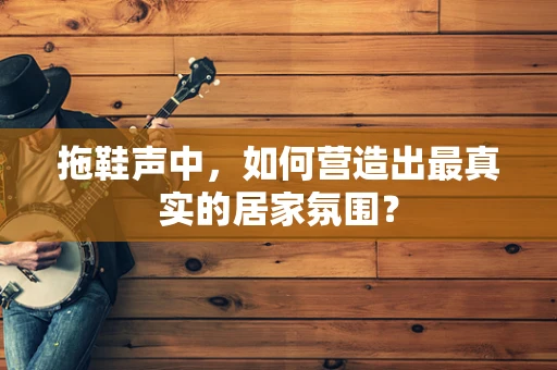 拖鞋声中，如何营造出最真实的居家氛围？