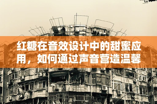 红糖在音效设计中的甜蜜应用，如何通过声音营造温馨氛围？