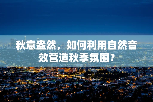 秋意盎然，如何利用自然音效营造秋季氛围？