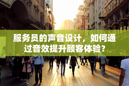 服务员的声音设计，如何通过音效提升顾客体验？