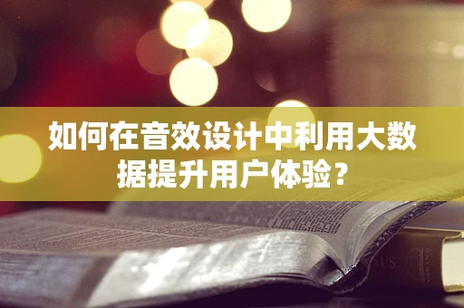 如何在音效设计中利用大数据提升用户体验？