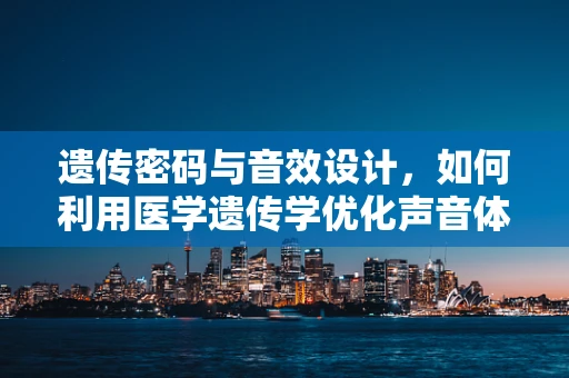 遗传密码与音效设计，如何利用医学遗传学优化声音体验？