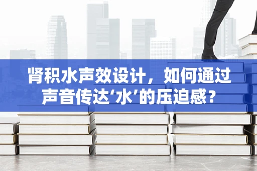 肾积水声效设计，如何通过声音传达‘水’的压迫感？