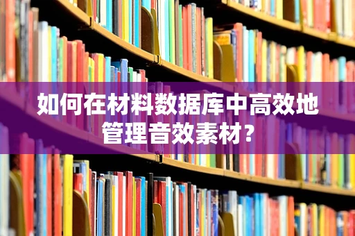 如何在材料数据库中高效地管理音效素材？
