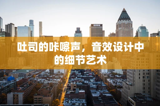 吐司的咔嚓声，音效设计中的细节艺术