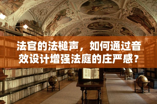 法官的法槌声，如何通过音效设计增强法庭的庄严感？
