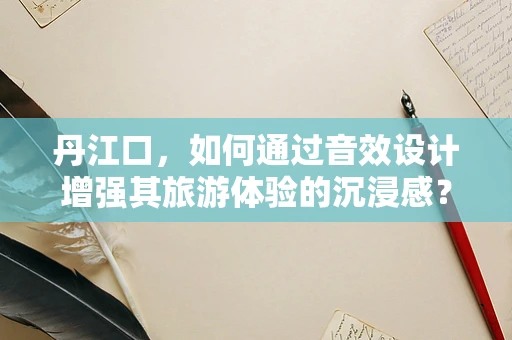 丹江口，如何通过音效设计增强其旅游体验的沉浸感？